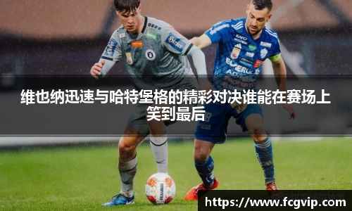 维也纳迅速与哈特堡格的精彩对决谁能在赛场上笑到最后