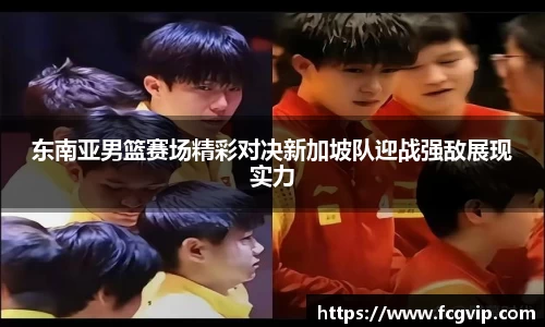 东南亚男篮赛场精彩对决新加坡队迎战强敌展现实力